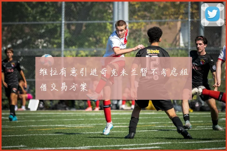 维拉有意引进奇克米兰暂不考虑租借交易方案