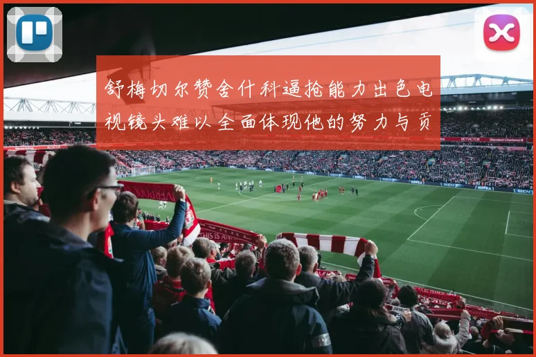 舒梅切尔赞舍什科逼抢能力出色电视镜头难以全面体现他的努力与贡献