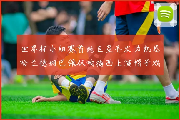 世界杯小组赛首轮巨星齐发力凯恩哈兰德姆巴佩双响梅西上演帽子戏法