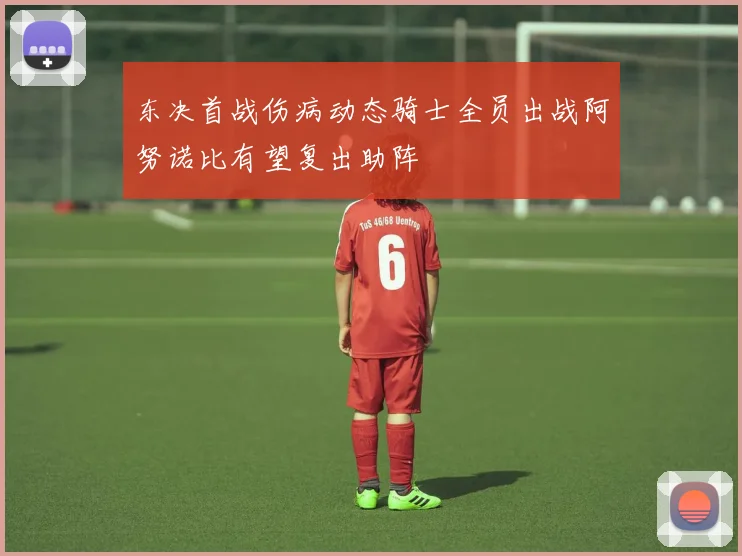 东决首战伤病动态骑士全员出战阿努诺比有望复出助阵