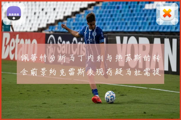 佩蒂特分析马丁内利与热苏斯的转会前景约克雷斯表现存疑马杜需提升才能留队