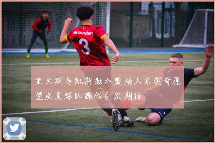 里夫斯与凯斯勒加盟湖人东契奇愿望成真球队操作引发期待