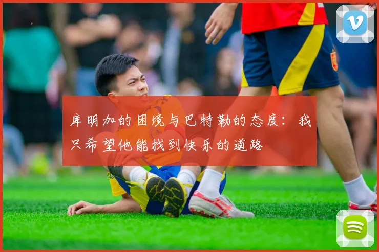 库明加的困境与巴特勒的态度：我只希望他能找到快乐的道路