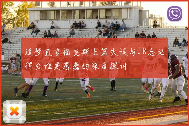 追梦直言福克斯上篮失误与JR忘记得分谁更愚蠢的深度探讨