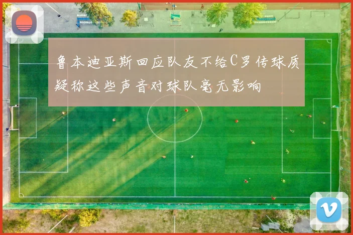 鲁本迪亚斯回应队友不给C罗传球质疑称这些声音对球队毫无影响