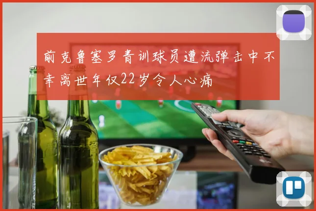 前克鲁塞罗青训球员遭流弹击中不幸离世年仅22岁令人心痛