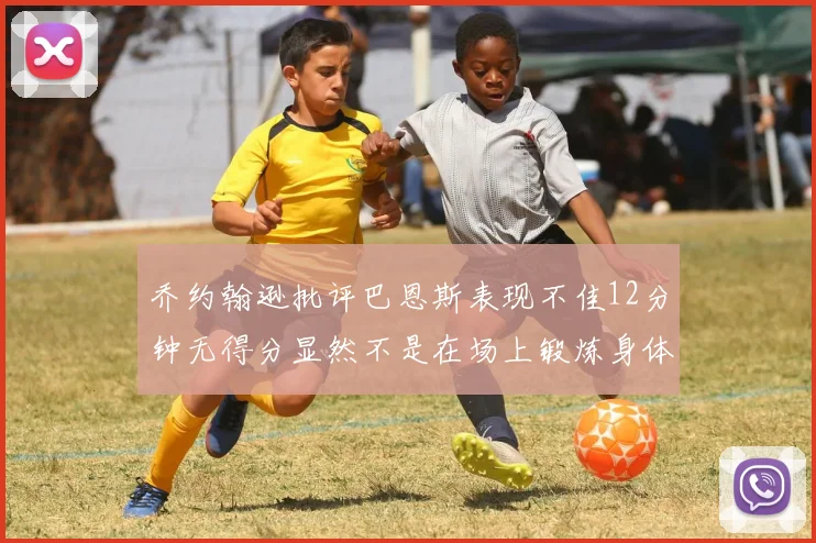 乔约翰逊批评巴恩斯表现不佳12分钟无得分显然不是在场上锻炼身体