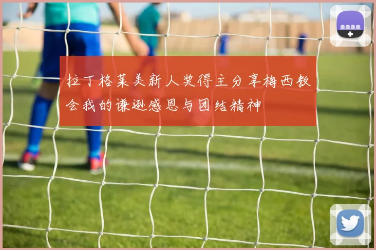 拉丁格莱美新人奖得主分享梅西教会我的谦逊感恩与团结精神