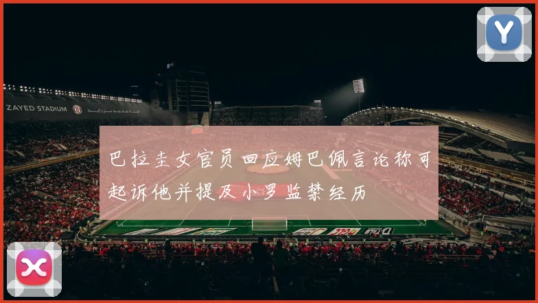 巴拉圭女官员回应姆巴佩言论称可起诉他并提及小罗监禁经历