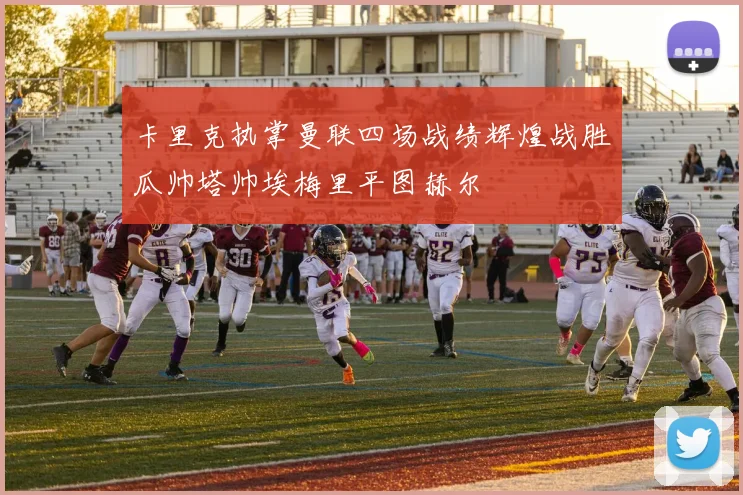 卡里克执掌曼联四场战绩辉煌战胜瓜帅塔帅埃梅里平图赫尔