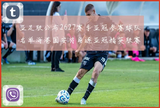 亚足联公布2627赛季亚冠参赛球队名单海港国安将角逐亚冠精英联赛