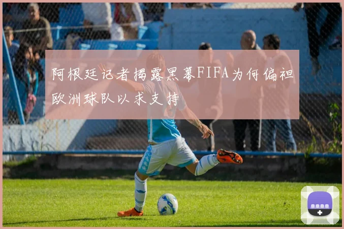 阿根廷记者揭露黑幕FIFA为何偏袒欧洲球队以求支持