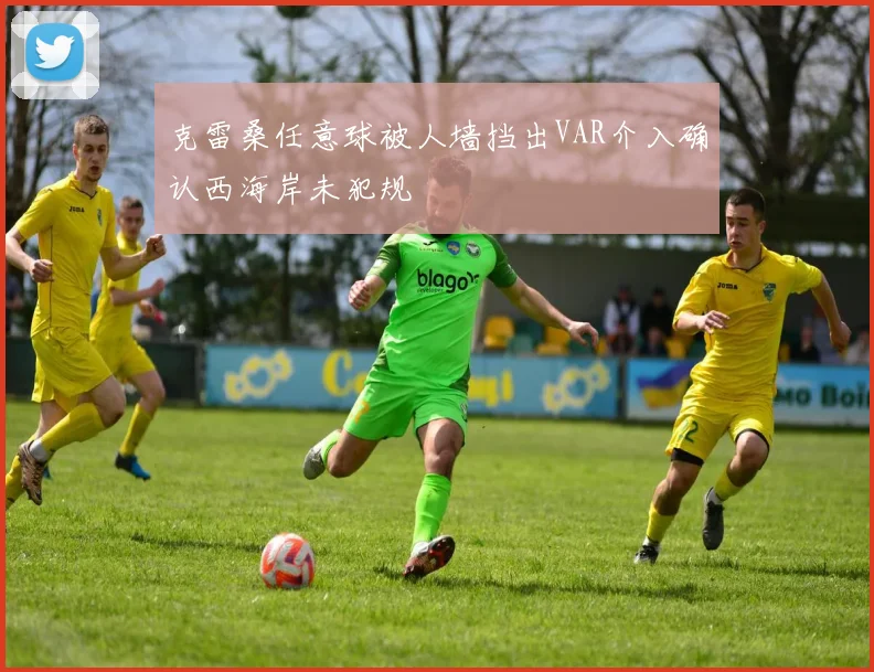 克雷桑任意球被人墙挡出VAR介入确认西海岸未犯规