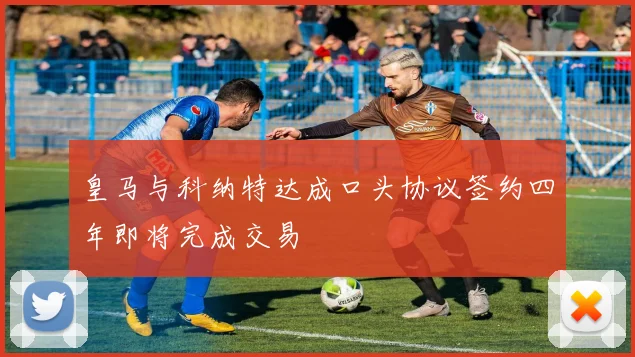 皇马与科纳特达成口头协议签约四年即将完成交易