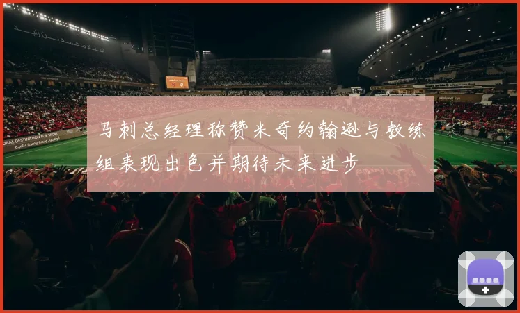 马刺总经理称赞米奇约翰逊与教练组表现出色并期待未来进步