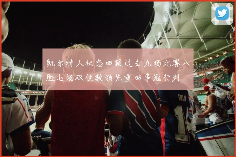 凯尔特人状态回暖过去九场比赛八胜七场双位数领先重回争冠行列