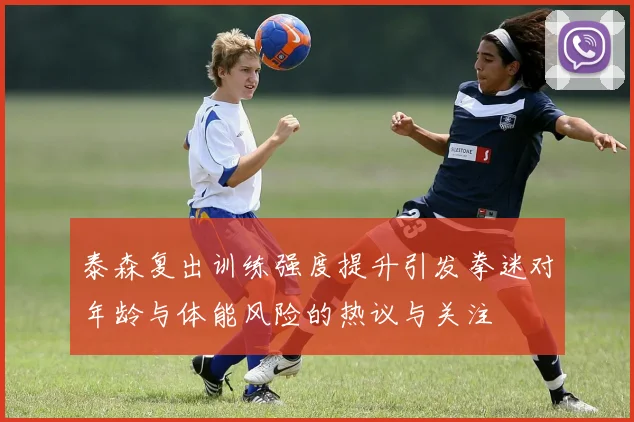 泰森复出训练强度提升引发拳迷对年龄与体能风险的热议与关注
