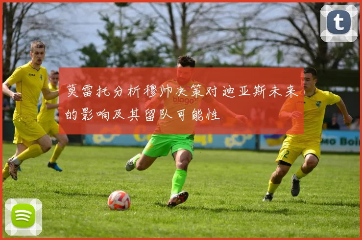 莫雷托分析穆帅决策对迪亚斯未来的影响及其留队可能性