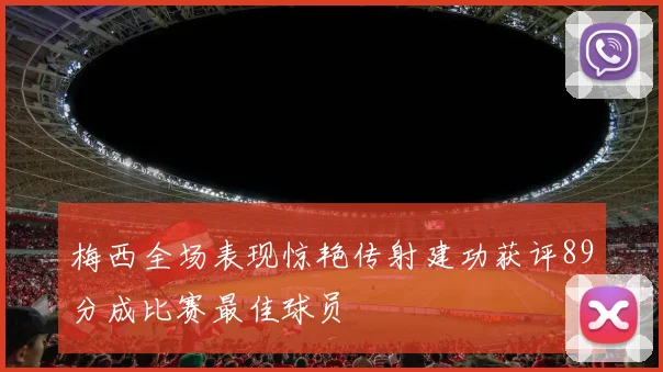 梅西全场表现惊艳传射建功获评89分成比赛最佳球员