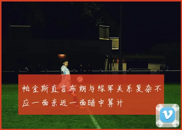 帕金斯直言布朗与绿军关系复杂不应一面亲近一面暗中算计