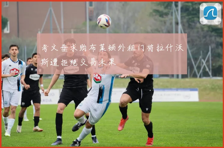 考文垂求购布莱顿外租门将拉什沃斯遭拒绝交易未果