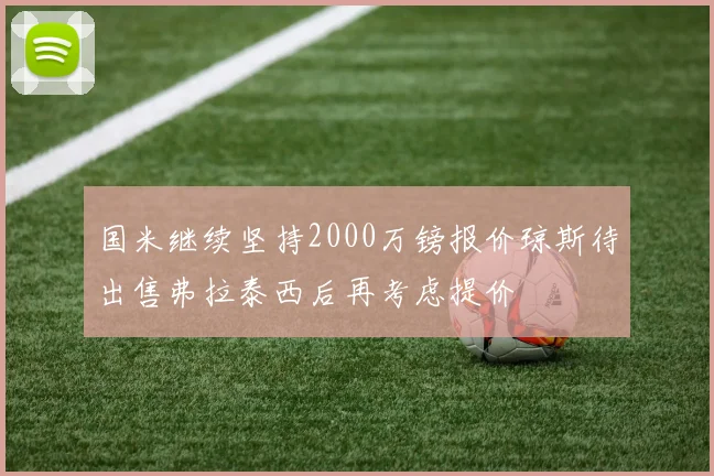 国米继续坚持2000万镑报价琼斯待出售弗拉泰西后再考虑提价