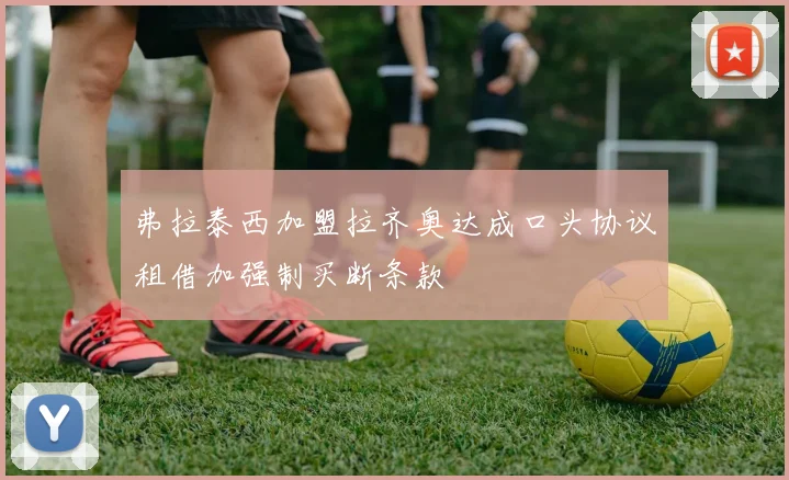 弗拉泰西加盟拉齐奥达成口头协议租借加强制买断条款