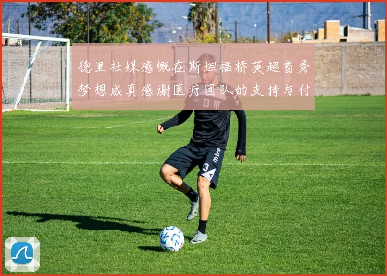 德里社媒感慨在斯坦福桥英超首秀梦想成真感谢医疗团队的支持与付出